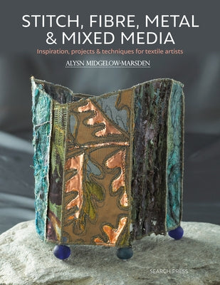 Stitch, Fibre, Metal & Mixed Media: Inspiration, Projects & Techniques for Textile Artists by Midgelow-Marsden, Alysn