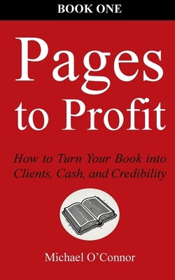 Pages to Profit: How to Turn Your Book into Clients, Cash, and Credibility Book One by O'Connor, Michael