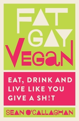Fat Gay Vegan: Eat, Drink and Live Like You Give a Sh*t by O'Callaghan, Sean