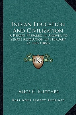 Indian Education And Civilization: A Report Prepared In Answer To Senate Resolution Of February 23, 1885 (1888) by Fletcher, Alice C.