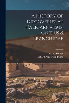 A History of Discoveries at Halicarnassus, Cnidus & Branchidae; 1 by Newton, C. T. (Charles Thomas) 1816-