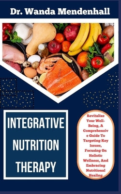 Integrative Nutrition Therapy: Revitalize Your Well-Being, A Comprehensive Guide To Targeting Key Issues, Focusing On Holistic Wellness, And Embracin by Mendenhall, Wanda