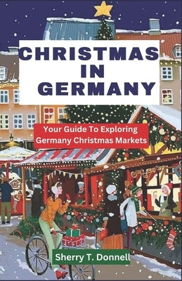 Christmas in Germany: Your Guide To Exploring Germany Christmas Markets by T. Donnell, Sherry