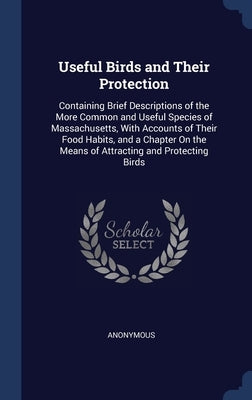 Useful Birds and Their Protection: Containing Brief Descriptions of the More Common and Useful Species of Massachusetts, With Accounts of Their Food H by Anonymous