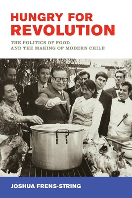 Hungry for Revolution: The Politics of Food and the Making of Modern Chile by Frens-String, Joshua