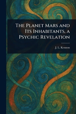 The Planet Mars and Its Inhabitants, a Psychic Revelation by Kennon, J. L.