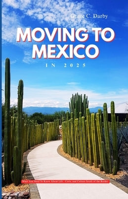 Moving to Mexico in 2025: What You Need to Know About Life, Costs, and Culture South of the Border by Darby, Grace C.