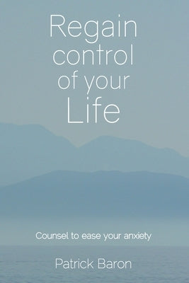 Regain control of your life: Counsel to ease your anxiety by Baron, Patrick