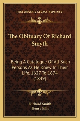 The Obituary Of Richard Smyth: Being A Catalogue Of All Such Persons As He Knew In Their Life, 1627 To 1674 (1849) by Smith, Richard