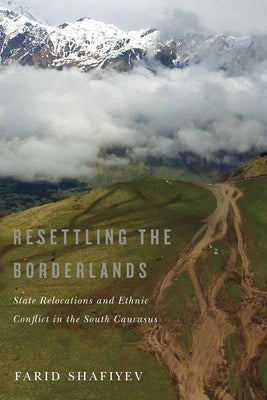 Resettling the Borderlands: State Relocations and Ethnic Conflict in the South Caucasus by Shafiyev, Farid