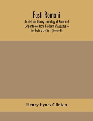 Fasti Romani, The Civil And Literary Chronology Of Rome And Constantinople From The Death Of Augustus To The Death Of Justin Ii (Volume Ii) by Henry Fynes Clinton