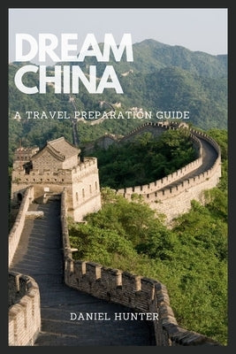 Dream China: A Travel Preparation Guide by Hunter, Daniel