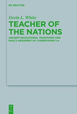 Teacher of the Nations: Ancient Educational Traditions and Paul's Argument in 1 Corinthians 1-4 by White, Devin L.