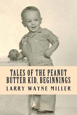 Tales of the Peanut Butter Kid, Beginnings: Stories of a Colorado Farm Boy by Miller, Larry Wayne