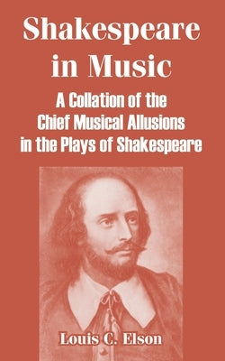 Shakespeare in Music: A Collation of the Chief Musical Allusions in the Plays of Shakespeare by Elson, Louis C.