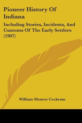 Pioneer History of Indiana: Including Stories, Incidents, and Customs of the Early Settlers (1907) by Cockrum, William Monroe