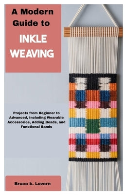 A Modern Guide to Inkle Weaving: Projects from Beginner to Advanced, Including Wearable Accessories, Adding Beads, and Functional Bands by Lovern, Bruce K.
