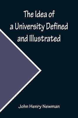 The Idea of a University Defined and Illustrated; In Nine Discourses Delivered to the Catholics of Dublin by Henry Newman, John