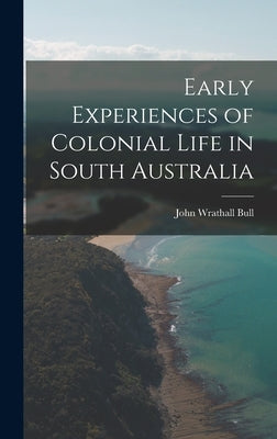 Early Experiences of Colonial Life in South Australia by Bull, John Wrathall