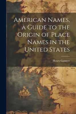 American Names, a Guide to the Origin of Place Names in the United States by Gannett, Henry 1846-1914