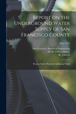 Report on the Underground Water Supply of San Francisco County: Present Yield--probable Additional Yield; May 1913 by San Francisco (Calif ) Bureau of Eng