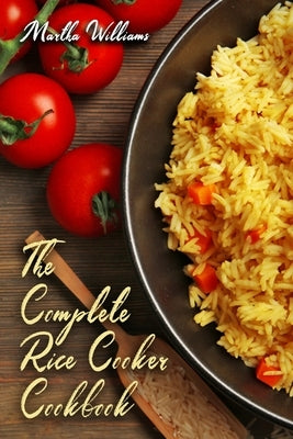 The Complete Rice Cooker Cookbook: Master Your Rice Cooker With 90 Insanely Delicious Recipes! by Williams, Martha