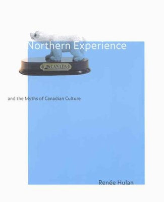 Northern Experience and the Myths of Canadian Culture: Volume 29 by Hulan, Renée