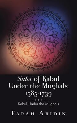 Suba of Kabul Under the Mughals: 1585-1739: Kabul Under the Mughals by Abidin, Farah