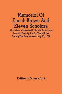Memorial Of Enoch Brown And Eleven Scholars Who Were Massacred In Antrim Township, Franklin County, Pa. By The Indians During The Pontiac War, July 26 by Cort, Cyrus