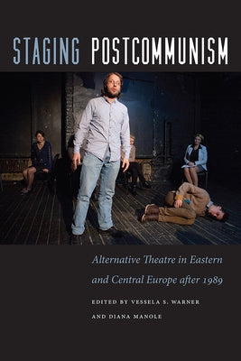 Staging Postcommunism: Alternative Theatre in Eastern and Central Europe After 1989 by Warner, Vessela S.