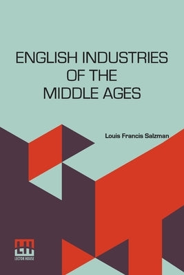 English Industries Of The Middle Ages: Being An Introduction To The Industrial History Of Medieval England by Salzman, Louis Francis