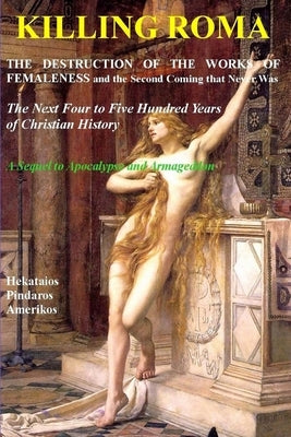 Killing Roma: The Destruction of the Works of Femaleness and the Second Coming that Never Was. The Next Four to Five Hundred Years o by Amerikos, Hekataios Pindaros