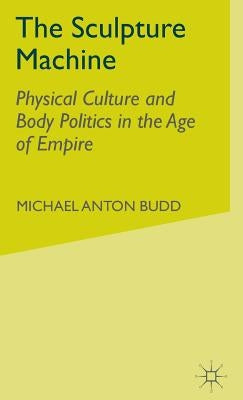 The Sculpture Machine: Physical Culture and Body Politics in the Age of Empire by Budd, M.