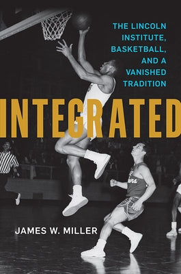 Integrated: The Lincoln Institute, Basketball, and a Vanished Tradition by Miller, James W.