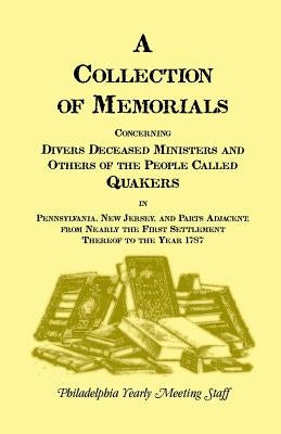 A Collection of Memorials Concerning Diverse Deceased Ministers and Others of the People Called Quakers: In Pennsylvania, New Jersey, and Parts Adjace by Philadelphia Yearly Meeting