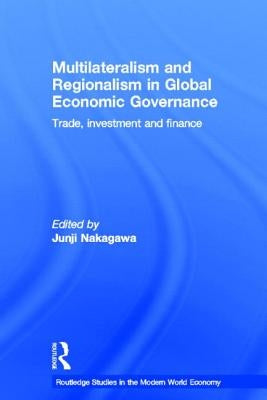 Multilateralism and Regionalism in Global Economic Governance: Trade, Investment and Finance by Nakagawa, Junji