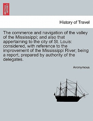 The Commerce and Navigation of the Valley of the Mississippi; And Also That Appertaining to the City of St. Louis: Considered, with Reference to the I by Anonymous