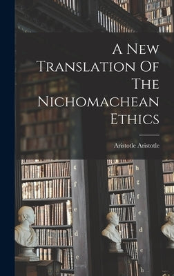 A New Translation Of The Nichomachean Ethics by Aristotle, Aristotle