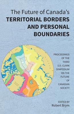 The Future of Canada's Territorial Borders and Personal Boundaries: Proceedings of the Third S.D. Clark Symposium on the Future of Canadian Society by Brym, Robert