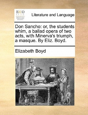 Don Sancho: Or, the Students Whim, a Ballad Opera of Two Acts, with Minerva's Triumph, a Masque. by Eliz. Boyd. by Boyd, Elizabeth