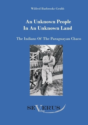 An unknown people in an unknown land: The Indians of the Paraguayan Chaco by Grubb, Wilfried Barbrooke