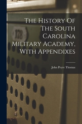 The History Of The South Carolina Military Academy, With Appendixes by Thomas, John Peyre