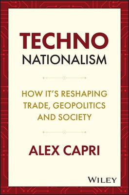 Techno-Nationalism: How It's Reshaping Trade, Geopolitics and Society by Capri, Alex