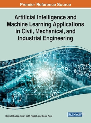 Artificial Intelligence and Machine Learning Applications in Civil, Mechanical, and Industrial Engineering by Bekdaş, Gebrail