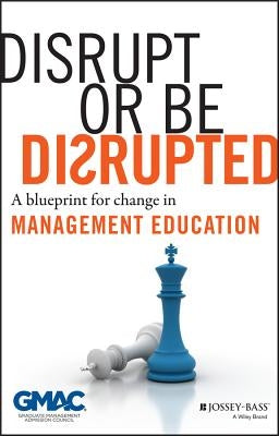 Disrupt or Be Disrupted: A Blueprint for Change in Management Education by Gmac (Graduate Management Admission Coun