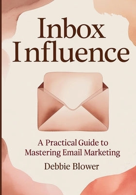 Inbox Influence: A Practical Guide to Mastering Email Marketing by Blower, Debbie