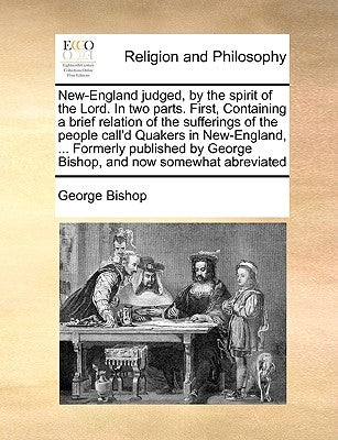 New-England judged, by the spirit of the Lord. In two parts. First, Containing a brief relation of the sufferings of the people call'd Quakers in New- by Bishop, George