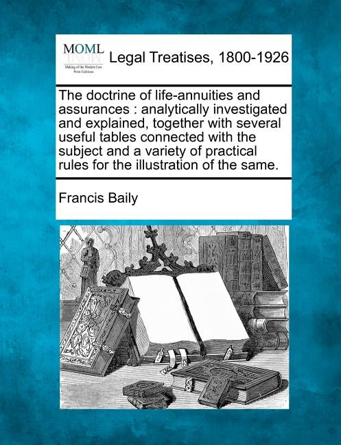 The doctrine of life-annuities and assurances: analytically investigated and explained, together with several useful tables connected with the subject by Baily, Francis