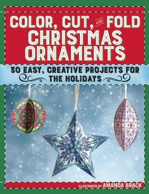Color, Cut, and Fold Christmas Ornaments: 30 Easy, Creative Projects for the Holidays by Brack, Amanda