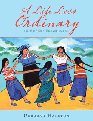 A Life Less Ordinary: Sketches from Mexico with Recipes by Harston, Deborah